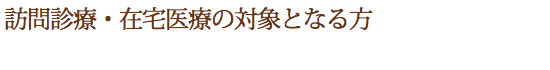 訪問診療・在宅医療の対象となる方